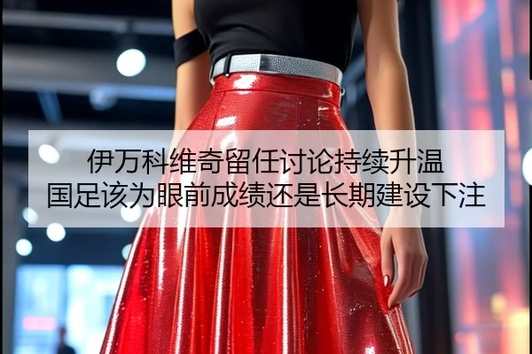 伊万科维奇留任讨论持续升温 国足该为眼前成绩还是长期建设下注
